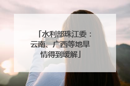 水利部珠江委：云南、广西等地旱情得到缓解