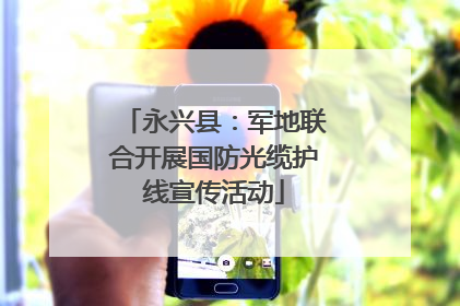 永兴县：军地联合开展国防光缆护线宣传活动