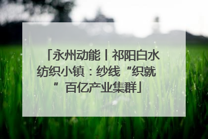 永州动能丨祁阳白水纺织小镇：纱线“织就”百亿产业集群
