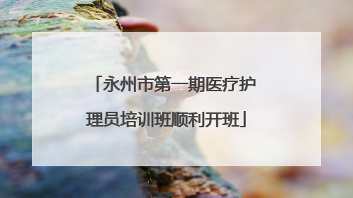 永州市第一期医疗护理员培训班顺利开班
