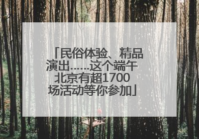 民俗体验、精品演出……这个端午北京有超1700场活动等你参加