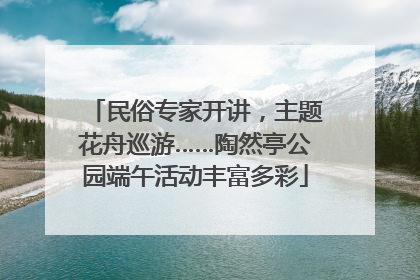 民俗专家开讲，主题花舟巡游……陶然亭公园端午活动丰富多彩