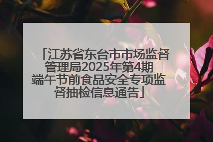 江苏省东台市市场监督管理局2025年第4期端午节前食品安全专项监督抽检信息通告