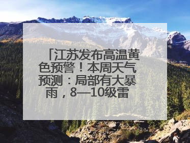 江苏发布高温黄色预警！本周天气预测：局部有大暴雨，8—10级雷暴大风将至