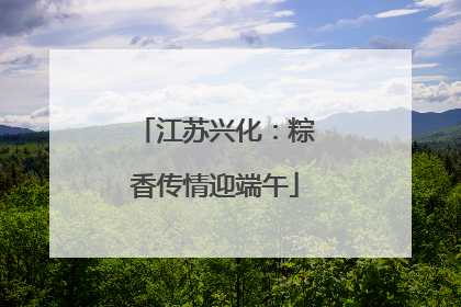 江苏兴化：粽香传情迎端午