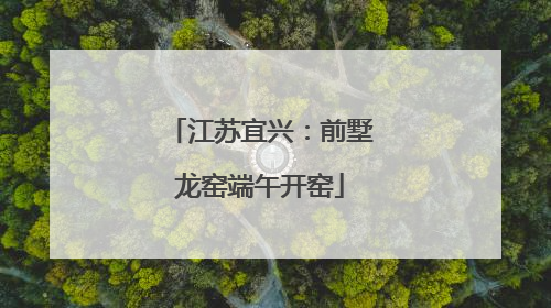 江苏宜兴：前墅龙窑端午开窑
