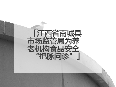 江西省南城县市场监管局为养老机构食品安全“把脉问诊”