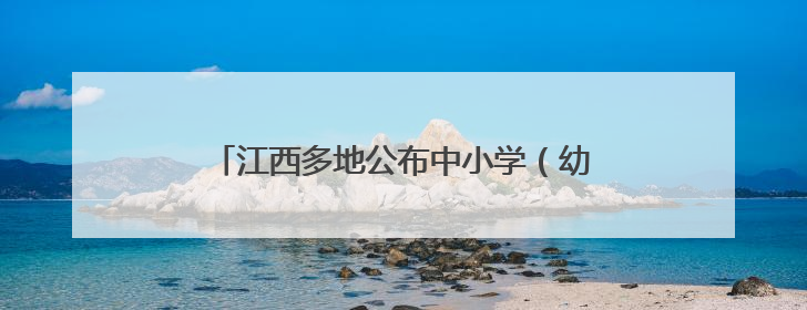 江西多地公布中小学（幼儿园）暑假放假安排！
