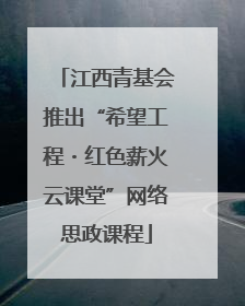 江西青基会推出“希望工程・红色薪火云课堂”网络思政课程