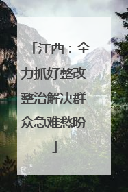 江西：全力抓好整改整治解决群众急难愁盼