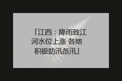 江西：降雨致江河水位上涨 各地积极防汛备汛