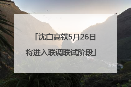 沈白高铁5月26日将进入联调联试阶段