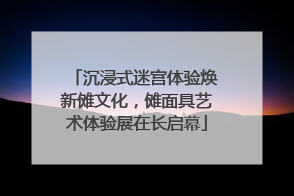 沉浸式迷宫体验焕新傩文化，傩面具艺术体验展在长启幕