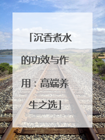 沉香煮水的功效与作用：高端养生之选
