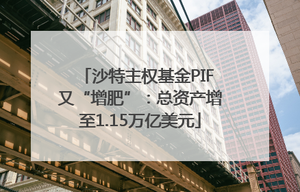 沙特主权基金PIF又“增肥”：总资产增至1.15万亿美元