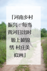 河南乡村振兴：每当黄河日出时 塬上披锦绣 村庄美似画