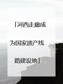 河西走廊成为国家遗产线路建设地