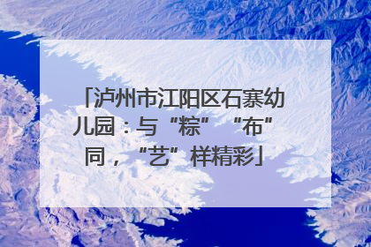 泸州市江阳区石寨幼儿园：与“粽”“布”同，“艺”样精彩