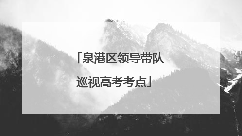 泉港区领导带队巡视高考考点