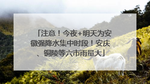 注意！今夜+明天为安徽强降水集中时段！安庆、铜陵等六市雨量大