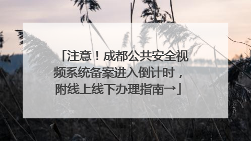 注意！成都公共安全视频系统备案进入倒计时，附线上线下办理指南→