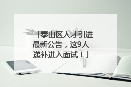 泰山区人才引进最新公告，这9人递补进入面试！