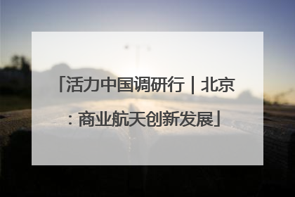 活力中国调研行｜北京：商业航天创新发展