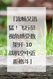 流畅又迅猛！飞行员视角感受数架歼-10战机空中近距格斗