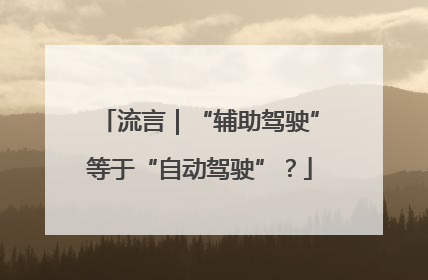 流言｜“辅助驾驶”等于“自动驾驶”？