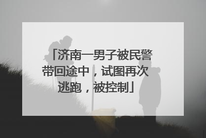 济南一男子被民警带回途中，试图再次逃跑，被控制