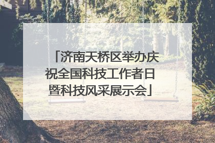 济南天桥区举办庆祝全国科技工作者日暨科技风采展示会