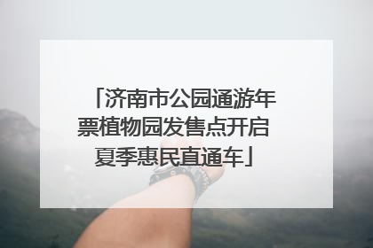 济南市公园通游年票植物园发售点开启夏季惠民直通车