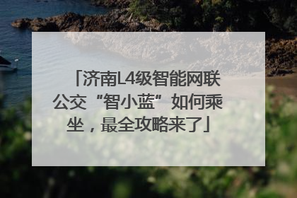 济南L4级智能网联公交“智小蓝”如何乘坐，最全攻略来了