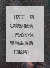济宁一店员突然倒地，热心小伙紧急施救助其脱险