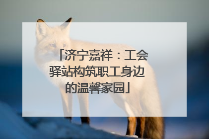 济宁嘉祥：工会驿站构筑职工身边的温馨家园