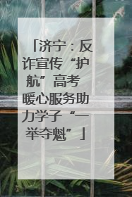 济宁：反诈宣传“护航”高考 暖心服务助力学子“一举夺魁”