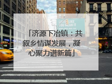 济源下冶镇：共叙乡情谋发展，凝心聚力谱新篇