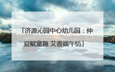 济源沁园中心幼儿园：仲夏赋童趣 艾香端午情