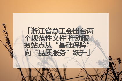 浙江省总工会出台两个规范性文件 推动服务站点从“基础保障”向“品质服务”跃升