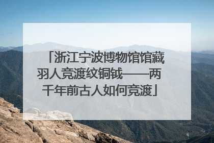 浙江宁波博物馆馆藏羽人竞渡纹铜钺——两千年前古人如何竞渡