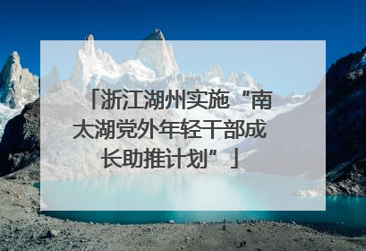 浙江湖州实施“南太湖党外年轻干部成长助推计划”