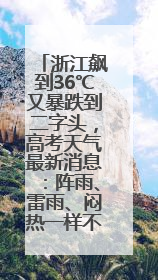 浙江飙到36℃又暴跌到二字头，高考天气最新消息：阵雨、雷雨、闷热一样不少