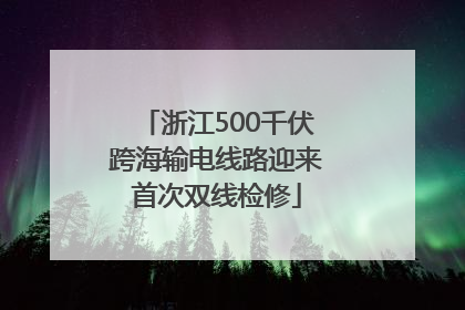 浙江500千伏跨海输电线路迎来首次双线检修