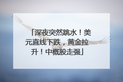 深夜突然跳水！美元直线下跌，黄金拉升！中概股走强