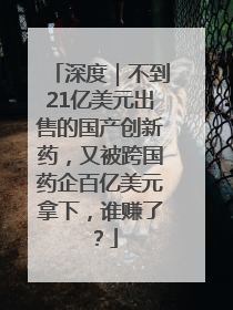 深度｜不到21亿美元出售的国产创新药，又被跨国药企百亿美元拿下，谁赚了？