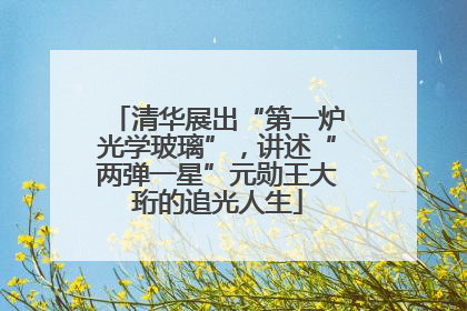 清华展出“第一炉光学玻璃”，讲述“两弹一星”元勋王大珩的追光人生