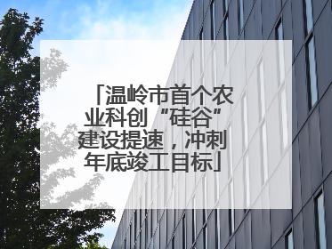 温岭市首个农业科创“硅谷”建设提速，冲刺年底竣工目标