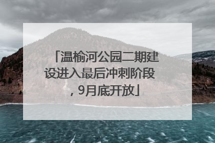 温榆河公园二期建设进入最后冲刺阶段，9月底开放