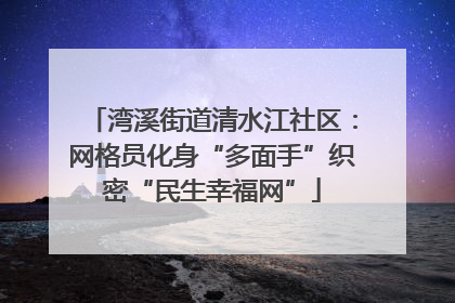湾溪街道清水江社区：网格员化身“多面手”织密“民生幸福网”