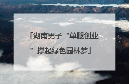 湖南男子“单腿创业”撑起绿色园林梦